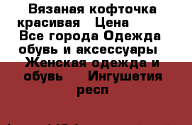 Вязаная кофточка красивая › Цена ­ 400 - Все города Одежда, обувь и аксессуары » Женская одежда и обувь   . Ингушетия респ.